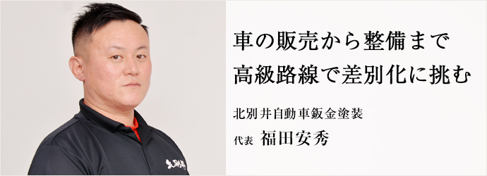 車の販売から整備まで　高級路線で差別化に挑む
北別井自動車鈑金塗装 代表 福田安秀