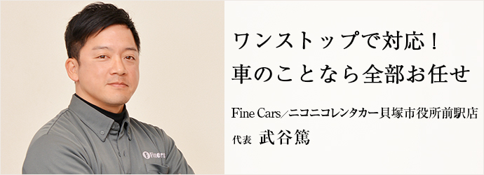 ワンストップで対応！　車のことなら全部お任せ
Fine Cars／ニコニコレンタカー貝塚市役所前駅店 代表 武谷篤