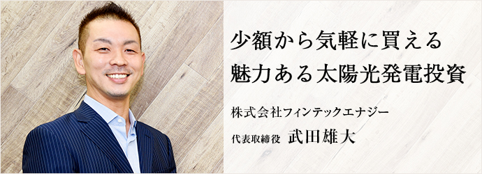 少額から気軽に買える　魅力ある太陽光発電投資
株式会社フィンテックエナジー 代表取締役 武田雄大