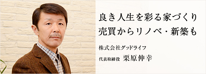 良き人生を彩る家づくり　売買からリノベ・新築も
株式会社グッドライフ 代表取締役 栗原伸幸