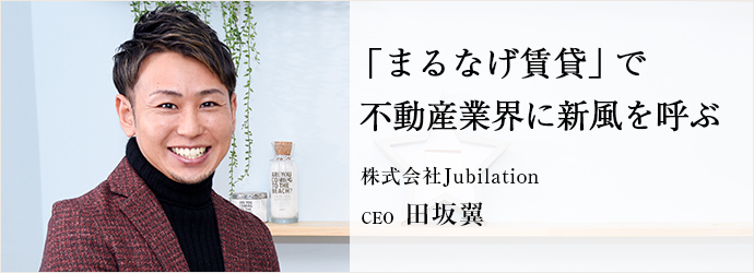 「まるなげ賃貸」で　不動産業界に新風を呼ぶ
株式会社Jubilation CEO 田坂翼