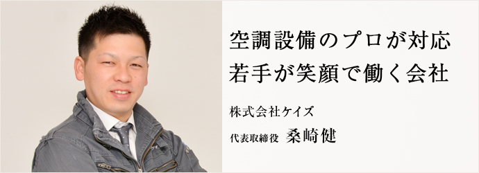 空調設備のプロが対応　若手が笑顔で働く会社
株式会社ケイズ　代表取締役　桑崎健