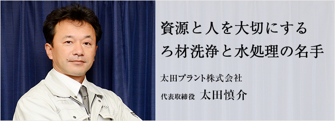 資源と人を大切にする　ろ材洗浄と水処理の名手
太田プラント株式会社 代表取締役 太田慎介