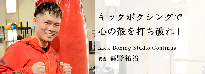 キックボクシングで　心の殻を打ち破れ！
Kick Boxing Studio Continue 代表 森野祐治