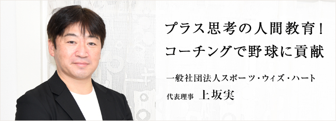 プラス思考の人間教育！　コーチングで野球に貢献
一般社団法人スポーツ・ウィズ・ハート 代表理事 上坂実