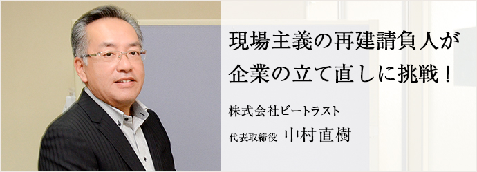 現場主義の再建請負人が　企業の立て直しに挑戦！
株式会社ビートラスト 代表取締役 中村直樹