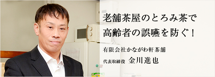 老舗茶屋のとろみ茶で　高齢者の誤嚥を防ぐ！
有限会社かながわ軒茶舗 代表取締役 金川進也