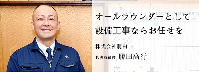 オールラウンダーとして　設備工事ならお任せを
株式会社勝田 代表取締役 勝田高行