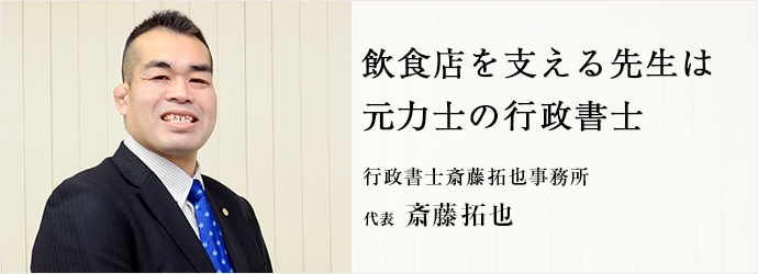 飲食店を支える先生は　元力士の行政書士
行政書士斎藤拓也事務所 代表 斎藤拓也