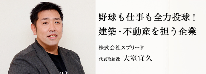 野球も仕事も全力投球！　建築・不動産を担う企業
株式会社スプリード 代表取締役 大室宜久