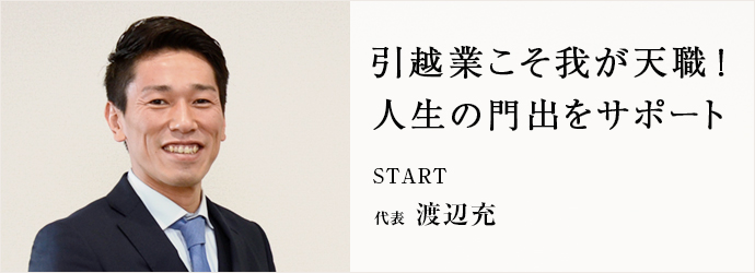 引越業こそ我が天職！　人生の門出をサポート
START 代表 渡辺充