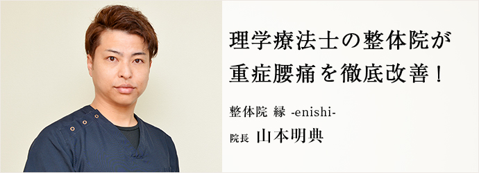 理学療法士の整体院が　重症腰痛を徹底改善！
整体院 縁 -enishi- 院長 山本明典