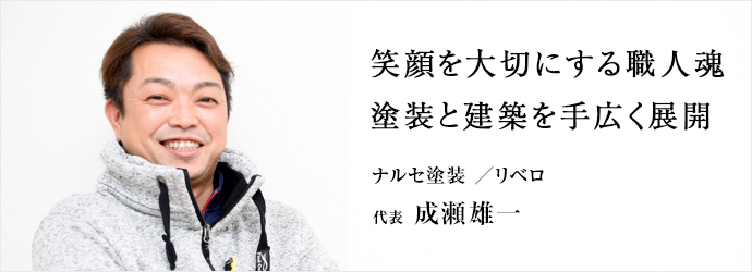 笑顔を大切にする職人魂　塗装と建築を手広く展開
ナルセ塗装／リベロ 代表 成瀬雄一