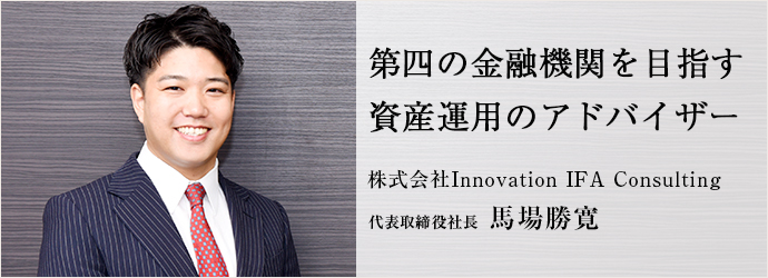 第四の金融機関を目指す　資産運用のアドバイザー
株式会社Innovation IFA Consulting 代表取締役社長 馬場勝寛