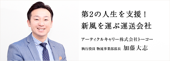 第2の人生を支援！　新風を運ぶ運送会社
アーティクルキャリー株式会社トーコー 執行役員 物流事業部部長 加藤大志