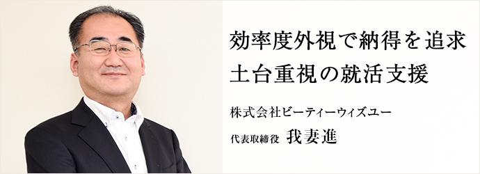 効率度外視で納得を追求　土台重視の就活支援
株式会社ビーティーウィズユー 代表取締役 我妻進