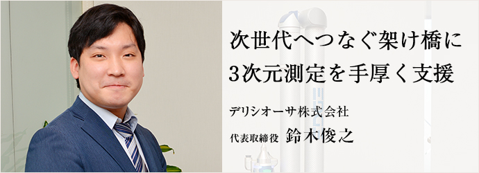 次世代へつなぐ架け橋に　3次元測定を手厚く支援
デリシオーサ株式会社 代表取締役 鈴木俊之