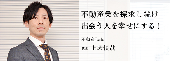 不動産業を探求し続け　出会う人を幸せにする！
不動産Lab. 代表 上床慎哉