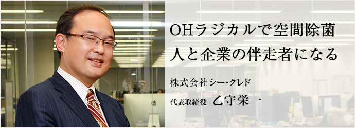 OHラジカルで空間除菌　人と企業の伴走者になる
株式会社シー・クレド 代表取締役 乙守栄一