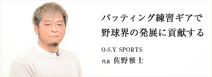 バッティング練習ギアで　野球界の発展に貢献する
O-S.Y SPORTS 代表 佐野雅士