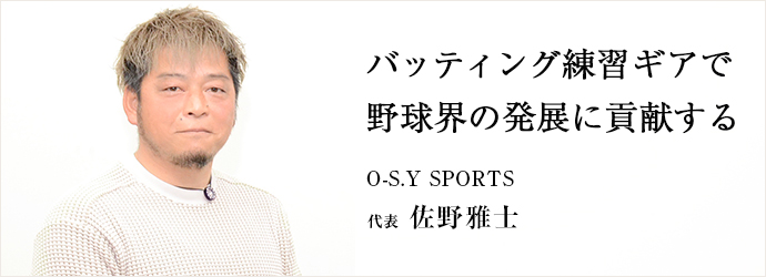 バッティング練習ギアで　野球界の発展に貢献する
O-S.Y SPORTS 代表 佐野雅士