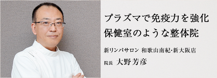 プラズマで免疫力を強化　保健室のような整体院
新リンパサロン 和歌山南紀・新大阪店 院長 大野芳彦