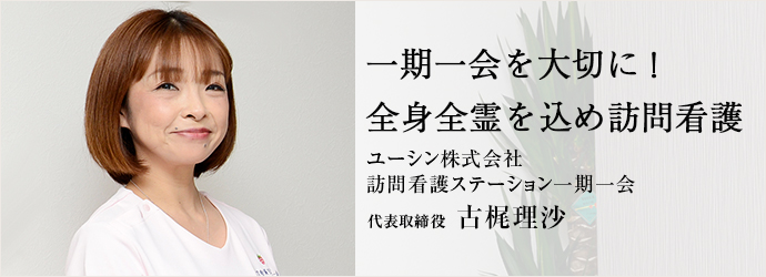 一期一会を大切に！　全身全霊を込め訪問看護
ユーシン株式会社／訪問看護ステーション一期一会 代表取締役 古梶理沙