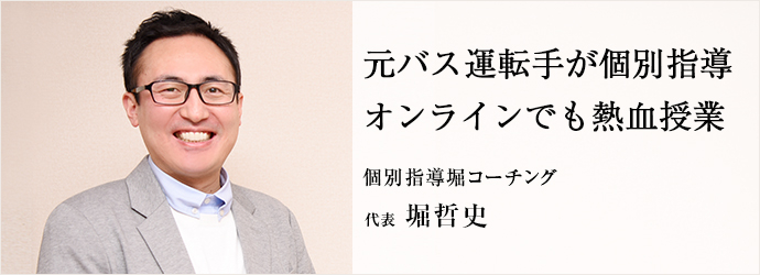 元バス運転手が個別指導　オンラインでも熱血授業
個別指導堀コーチング 代表 堀哲史