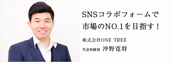 SNSコラボフォームで　市場のNO.1を目指す！
株式会社ONE TREE 代表取締役 沖野寛将