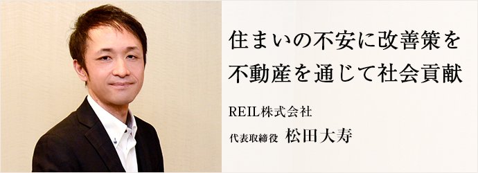 住まいの不安に改善策を　不動産を通じて社会貢献
REIL株式会社 代表取締役 松田大寿