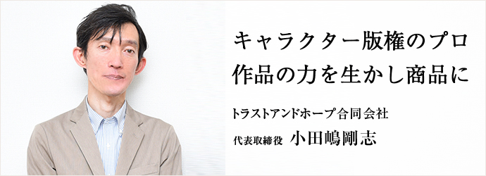 キャラクター版権のプロ　作品の力を生かし商品に
トラストアンドホープ合同会社 代表取締役 小田嶋剛志