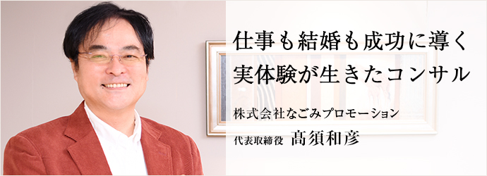 仕事も結婚も成功に導く　実体験が生きたコンサル
株式会社なごみプロモーション 代表取締役 髙須和彦