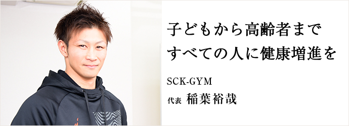 子どもから高齢者まで　すべての人に健康増進を
SCK-GYM 代表 稲葉裕哉