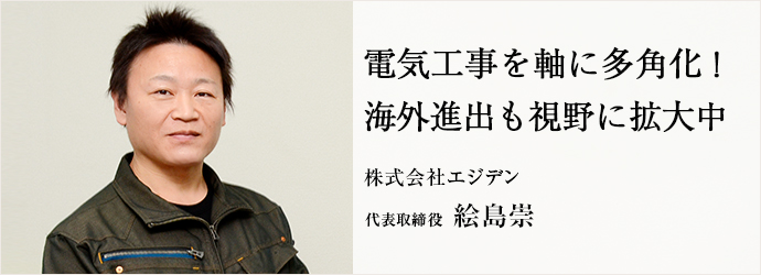 電気工事を軸に多角化！　海外進出も視野に拡大中
株式会社エジデン 代表取締役 絵島崇