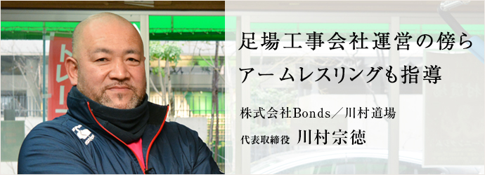 足場工事会社運営の傍ら　アームレスリングも指導
株式会社Bonds／川村道場 代表取締役 川村宗徳