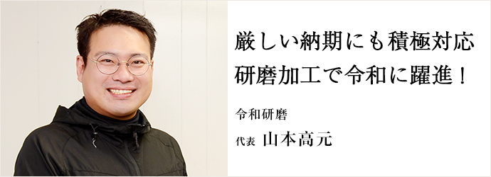 厳しい納期にも積極対応　研磨加工で令和に躍進！
令和研磨 代表 山本高元