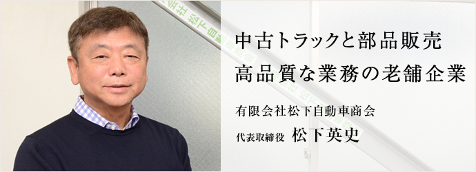 中古トラックと部品販売　高品質な業務の老舗企業
有限会社松下自動車商会 代表取締役 松下英史