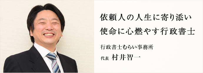 依頼人の人生に寄り添い　使命に心燃やす行政書士
行政書士むらい事務所 代表 村井智一