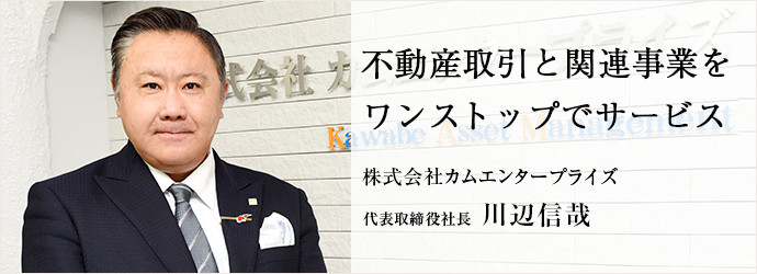 不動産取引と関連事業を　ワンストップでサービス
株式会社カムエンタープライズ 代表取締役社長 川辺信哉