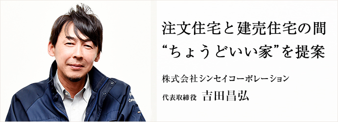 注文住宅と建売住宅の間　“ちょうどいい家”を提案
株式会社シンセイコーポレーション 代表取締役 吉田昌弘