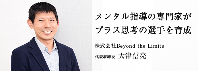 メンタル指導の専門家が　プラス思考の選手を育成
株式会社Beyond the Limits 代表取締役 大津信亮