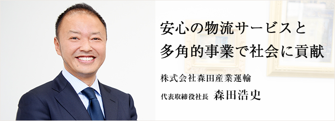 安心の物流サービスと　多角的事業で社会に貢献
株式会社森田産業運輸 代表取締役社長 森田浩史