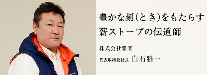 豊かな刻（とき）をもたらす　薪ストーブの伝道師
株式会社雅楽 代表取締役社長 白石雅一