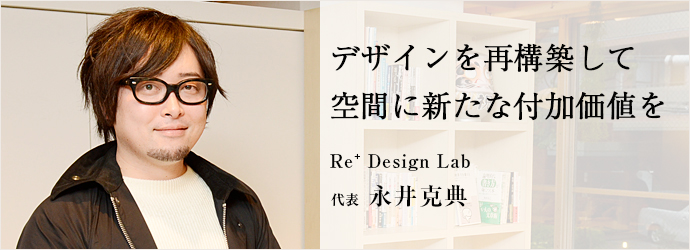 デザインを再構築して　空間に新たな付加価値を
Re⁺ Design Lab 代表 永井克典