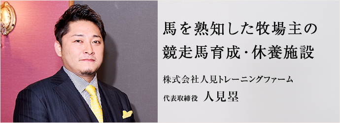 馬を熟知した牧場主の　競走馬育成・休養施設
株式会社人見トレーニングファーム 代表取締役 人見塁