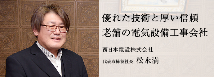 優れた技術と厚い信頼　老舗の電気設備工事会社
西日本電設株式会社 代表取締役社長 松永満