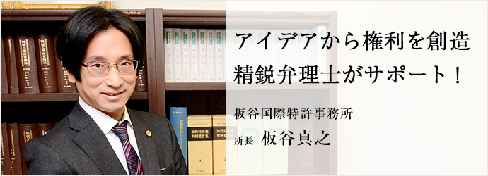 アイデアから権利を創造　精鋭弁理士がサポート！
板谷国際特許事務所 所長 板谷真之