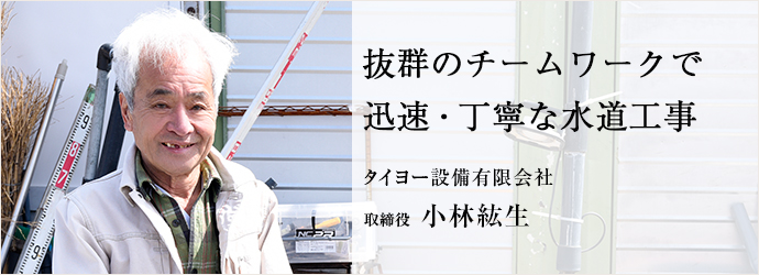 抜群のチームワークで　迅速・丁寧な水道工事
タイヨー設備有限会社 取締役 小林紘生