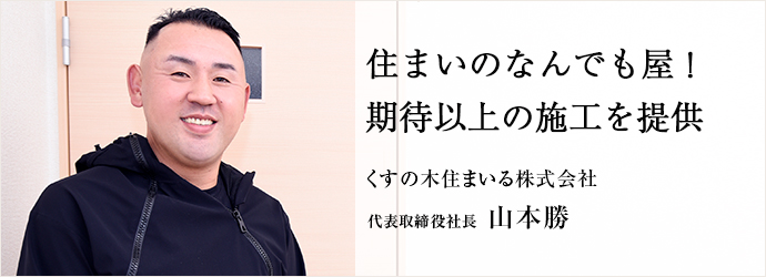 住まいのなんでも屋！　期待以上の施工を提供
くすの木住まいる株式会社 代表取締役社長 山本勝