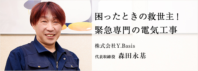 困ったときの救世主！　緊急専門の電気工事
株式会社Y.Basis 代表取締役 森田永基